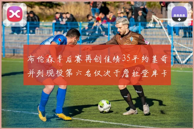 布伦森季后赛再创佳绩35平约基奇并列现役第六名仅次于詹杜登库卡