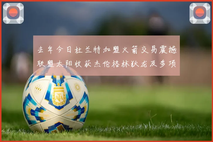 去年今日杜兰特加盟火箭交易震撼联盟太阳收获杰伦格林狄龙及多项选秀权