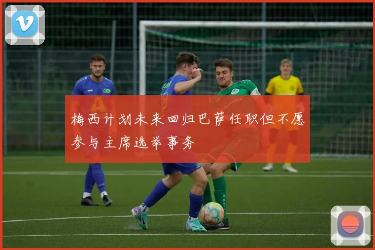 梅西计划未来回归巴萨任职但不愿参与主席选举事务