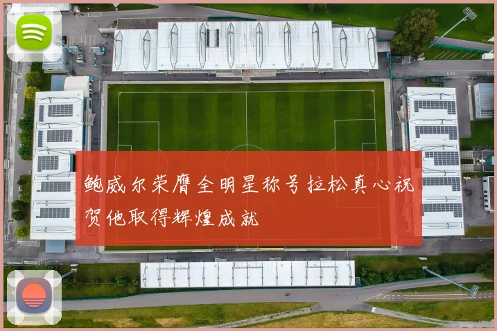 鲍威尔荣膺全明星称号拉松真心祝贺他取得辉煌成就
