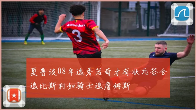 夏普谈08年选秀若奇才有状元签会选比斯利如骑士选詹姆斯