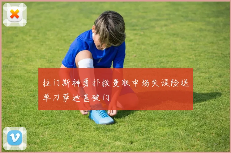 拉门斯神勇扑救曼联中场失误险送单刀萨迪基破门