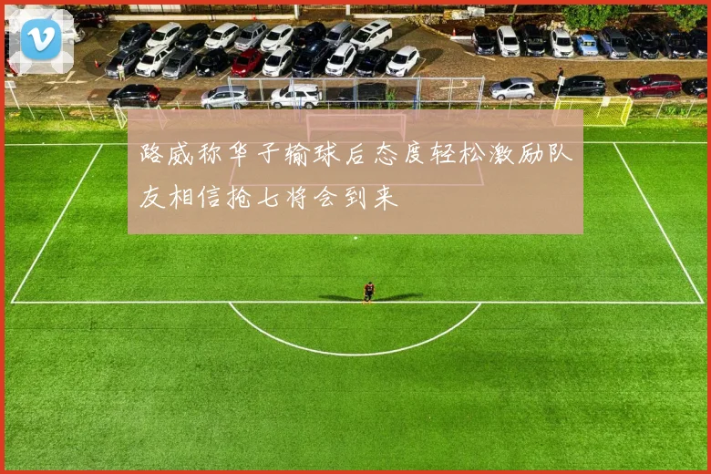 路威称华子输球后态度轻松激励队友相信抢七将会到来