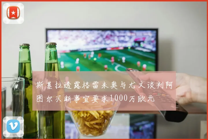 斯基拉透露格雷米奥与尤文谈判阿图尔买断事宜要求1000万欧元