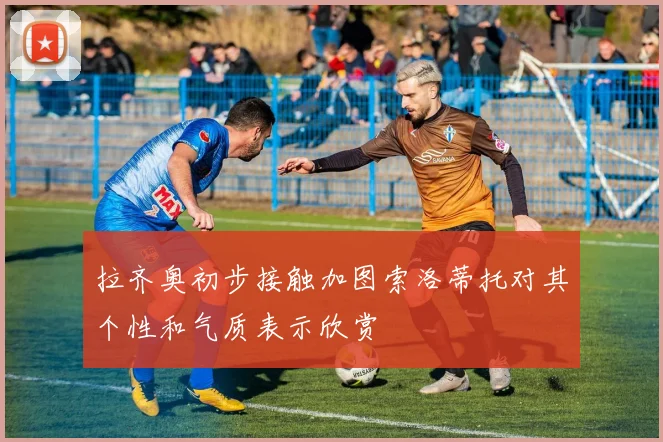 拉齐奥初步接触加图索洛蒂托对其个性和气质表示欣赏