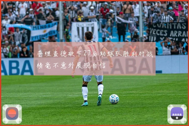 普理查德砍下27分助球队胜利对战绩毫不意外展现自信