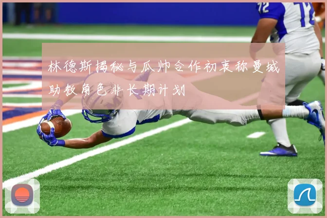 林德斯揭秘与瓜帅合作初衷称曼城助教角色非长期计划