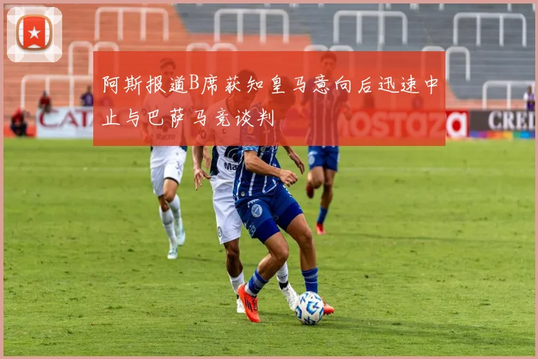 阿斯报道B席获知皇马意向后迅速中止与巴萨马竞谈判