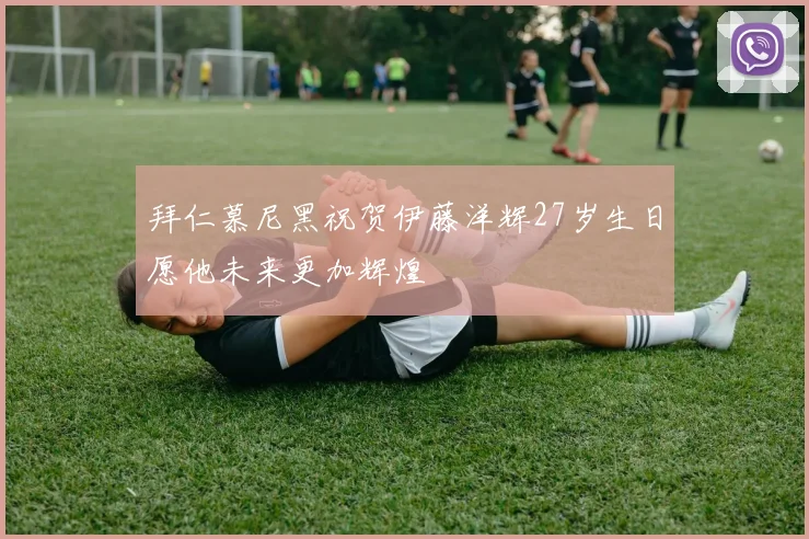 拜仁慕尼黑祝贺伊藤洋辉27岁生日愿他未来更加辉煌