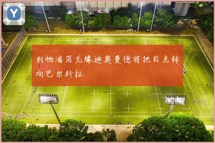 利物浦若无缘迪奥曼德将把目光转向巴尔科拉