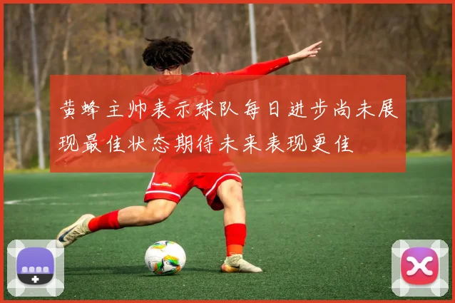 黄蜂主帅表示球队每日进步尚未展现最佳状态期待未来表现更佳