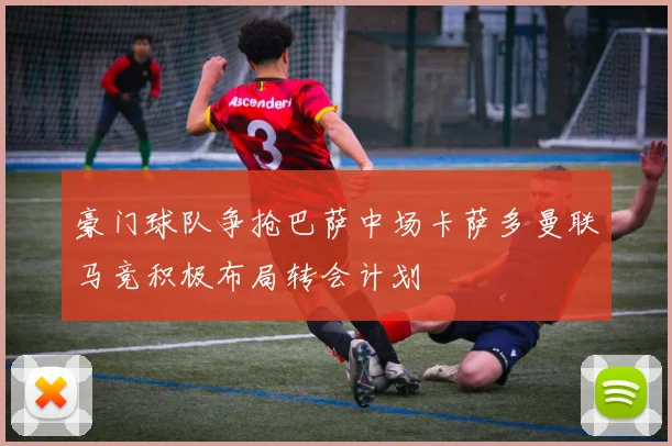 豪门球队争抢巴萨中场卡萨多曼联马竞积极布局转会计划