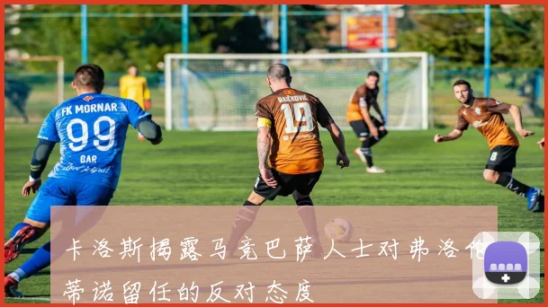 卡洛斯揭露马竞巴萨人士对弗洛伦蒂诺留任的反对态度