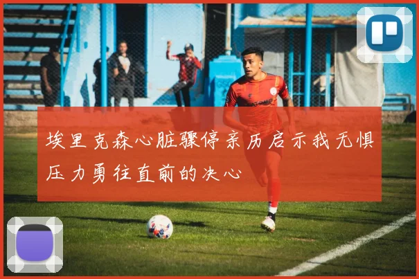 埃里克森心脏骤停亲历启示我无惧压力勇往直前的决心