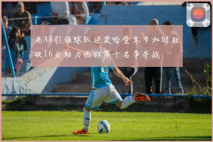 老A8引领球队逆袭哈登末节加时狂砍16分助力西部第十名争夺战