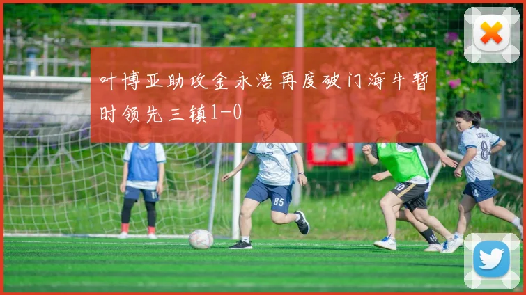 叶博亚助攻金永浩再度破门海牛暂时领先三镇1-0