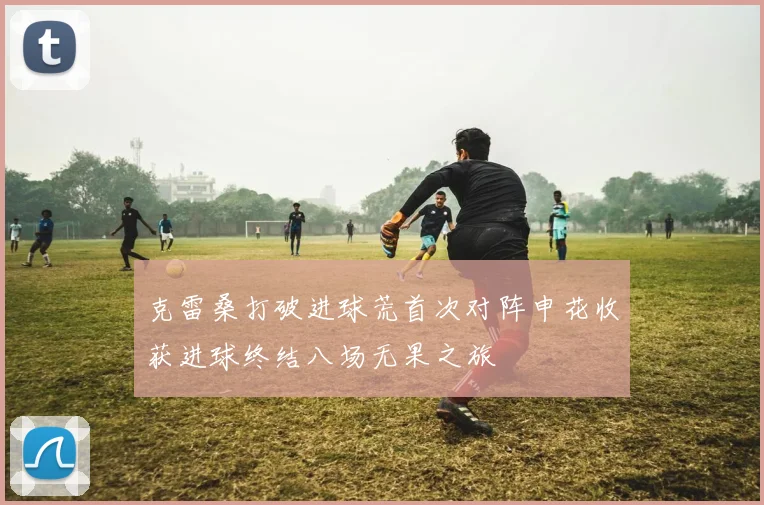 克雷桑打破进球荒首次对阵申花收获进球终结八场无果之旅