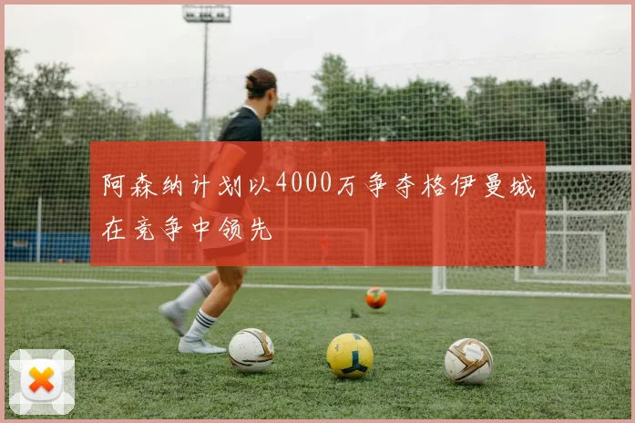 阿森纳计划以4000万争夺格伊曼城在竞争中领先
