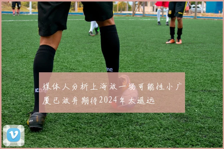 媒体人分析上海放一场可能性小广厦已放弃期待2024年太遥远