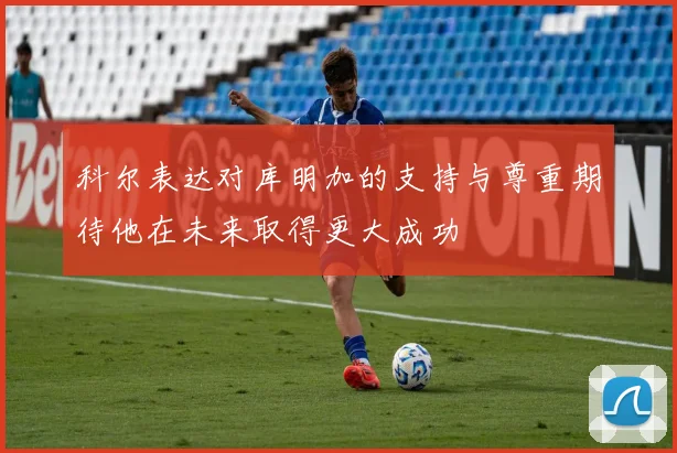 科尔表达对库明加的支持与尊重期待他在未来取得更大成功