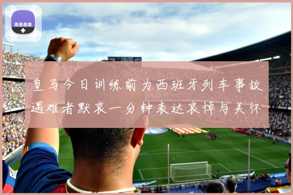 皇马今日训练前为西班牙列车事故遇难者默哀一分钟表达哀悼与关怀